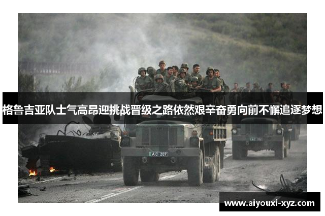 格鲁吉亚队士气高昂迎挑战晋级之路依然艰辛奋勇向前不懈追逐梦想
