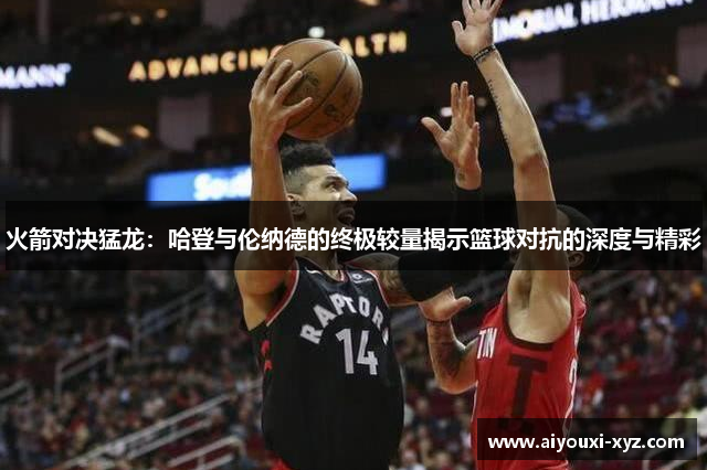 火箭对决猛龙：哈登与伦纳德的终极较量揭示篮球对抗的深度与精彩