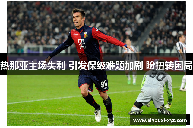 热那亚主场失利 引发保级难题加剧 盼扭转困局