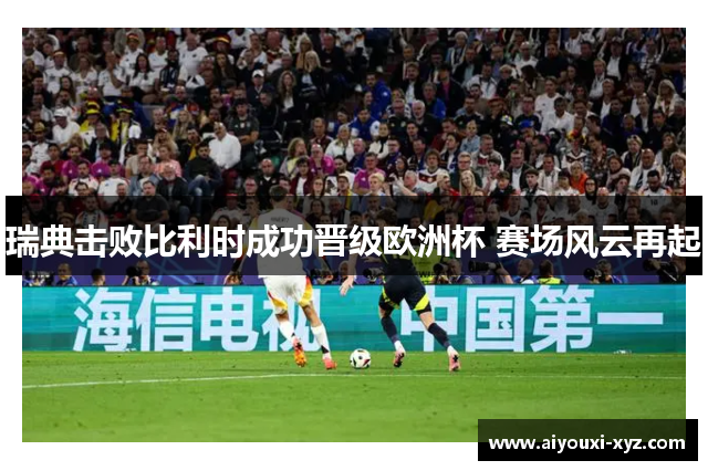 瑞典击败比利时成功晋级欧洲杯 赛场风云再起