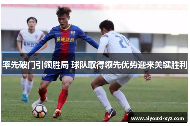 率先破门引领胜局 球队取得领先优势迎来关键胜利