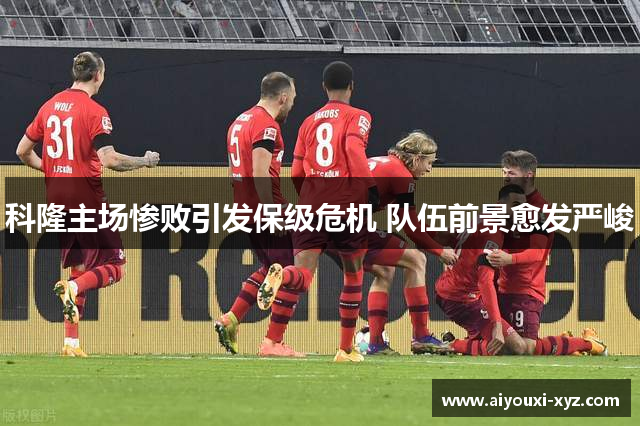 科隆主场惨败引发保级危机 队伍前景愈发严峻