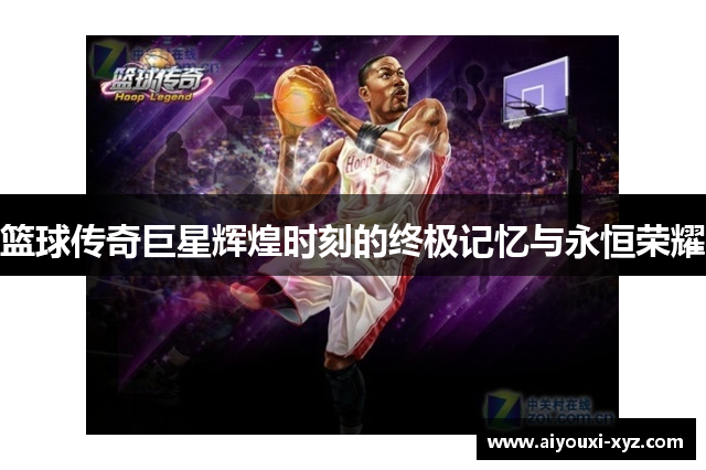 篮球传奇巨星辉煌时刻的终极记忆与永恒荣耀