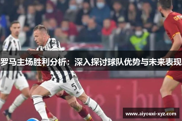 罗马主场胜利分析：深入探讨球队优势与未来表现