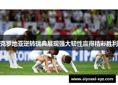 克罗地亚逆转瑞典展现强大韧性赢得精彩胜利