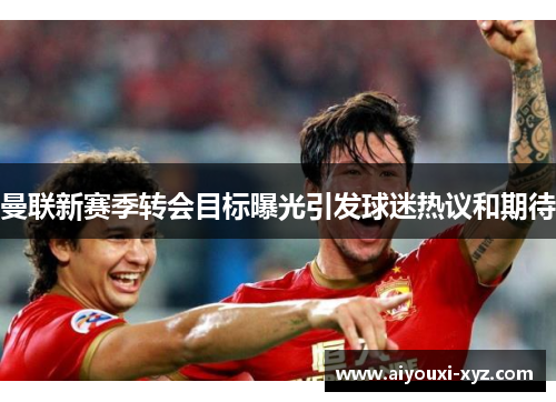 曼联新赛季转会目标曝光引发球迷热议和期待