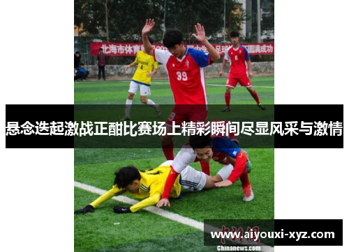 悬念迭起激战正酣比赛场上精彩瞬间尽显风采与激情