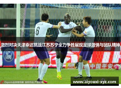 激烈对决天津泰达挑战江苏苏宁全力争胜展现足球激情与团队精神