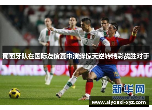 葡萄牙队在国际友谊赛中演绎惊天逆转精彩战胜对手