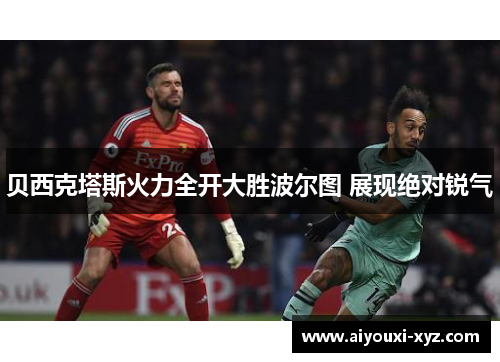 贝西克塔斯火力全开大胜波尔图 展现绝对锐气