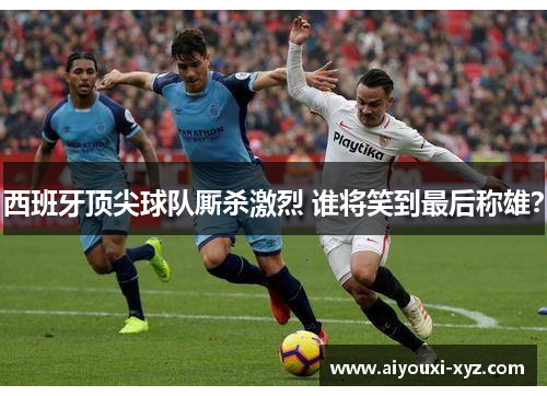 西班牙顶尖球队厮杀激烈 谁将笑到最后称雄？