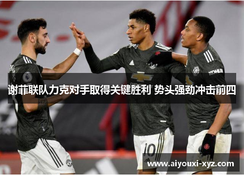 谢菲联队力克对手取得关键胜利 势头强劲冲击前四