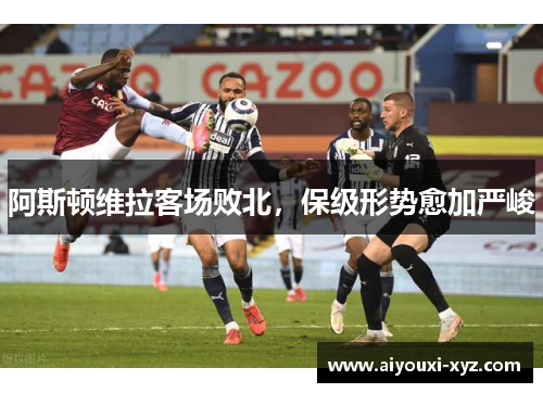 阿斯顿维拉客场败北，保级形势愈加严峻