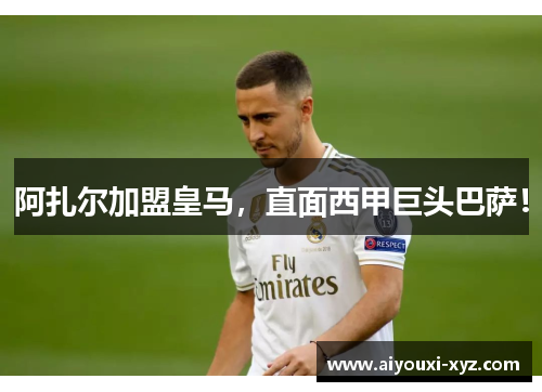 阿扎尔加盟皇马，直面西甲巨头巴萨！