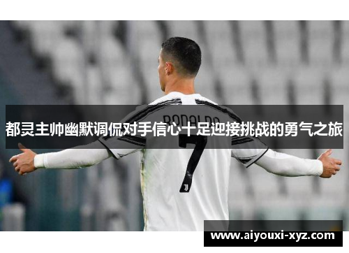 都灵主帅幽默调侃对手信心十足迎接挑战的勇气之旅