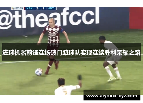 进球机器前锋连场破门助球队实现连续胜利荣耀之路