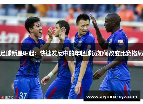 足球新星崛起：快速发展中的年轻球员如何改变比赛格局