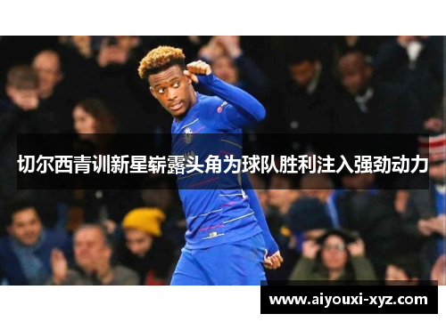切尔西青训新星崭露头角为球队胜利注入强劲动力