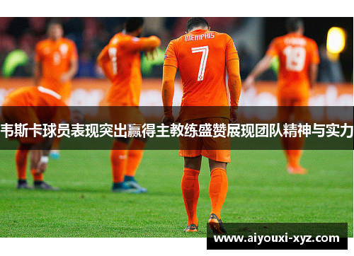 韦斯卡球员表现突出赢得主教练盛赞展现团队精神与实力