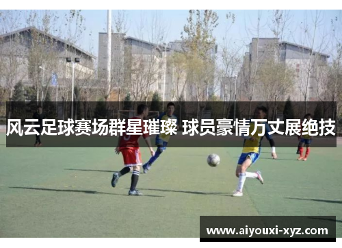 风云足球赛场群星璀璨 球员豪情万丈展绝技