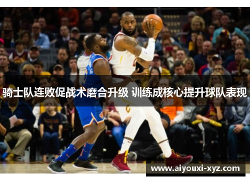 骑士队连败促战术磨合升级 训练成核心提升球队表现