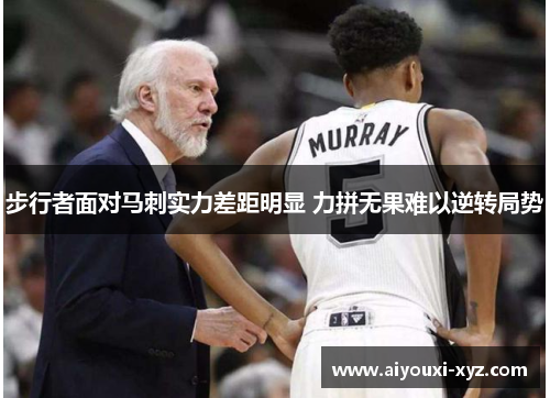步行者面对马刺实力差距明显 力拼无果难以逆转局势