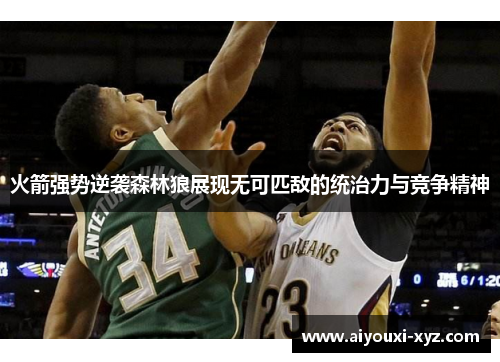 火箭强势逆袭森林狼展现无可匹敌的统治力与竞争精神