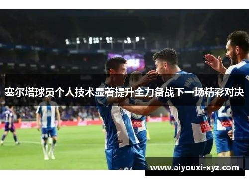 塞尔塔球员个人技术显著提升全力备战下一场精彩对决
