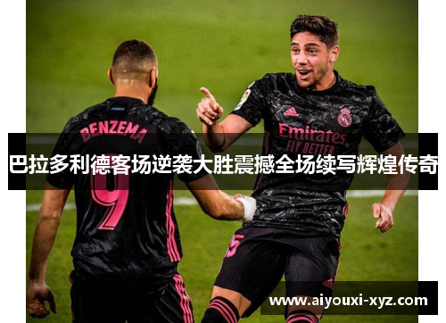 巴拉多利德客场逆袭大胜震撼全场续写辉煌传奇