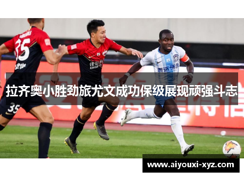 拉齐奥小胜劲旅尤文成功保级展现顽强斗志