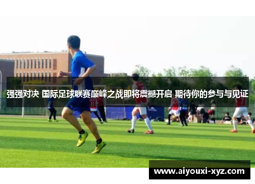 强强对决 国际足球联赛巅峰之战即将震撼开启 期待你的参与与见证