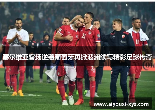 塞尔维亚客场逆袭葡萄牙再掀波澜续写精彩足球传奇
