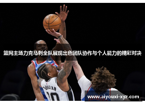 篮网主场力克马刺全队展现出色团队协作与个人能力的精彩对决