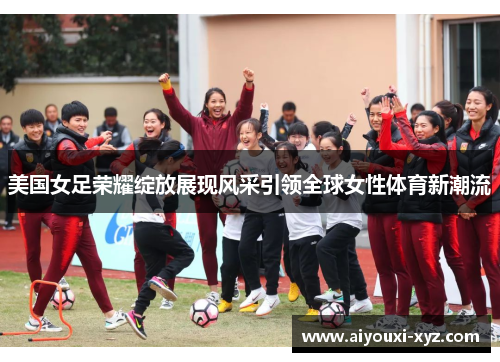 美国女足荣耀绽放展现风采引领全球女性体育新潮流