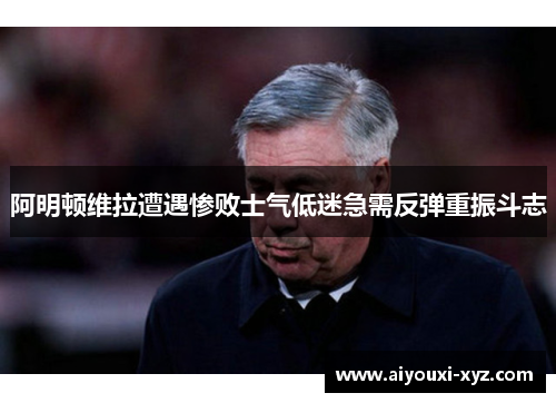阿明顿维拉遭遇惨败士气低迷急需反弹重振斗志