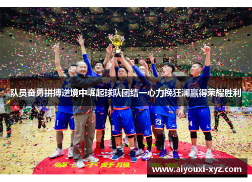 队员奋勇拼搏逆境中崛起球队团结一心力挽狂澜赢得荣耀胜利