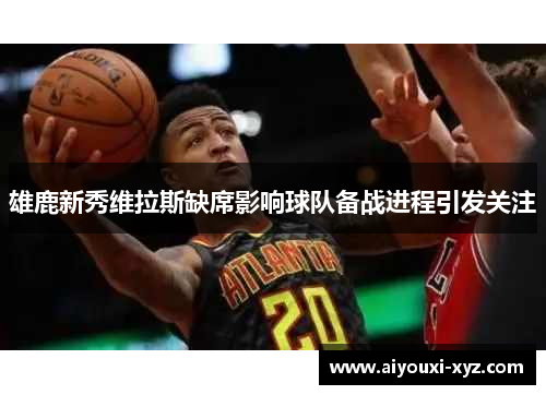 雄鹿新秀维拉斯缺席影响球队备战进程引发关注