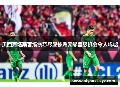 贝西克塔斯客场疲态尽显惨败无缘晋级机会令人唏嘘