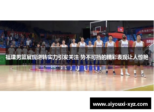 福建男篮展现逆转实力引发关注 势不可挡的精彩表现让人惊艳