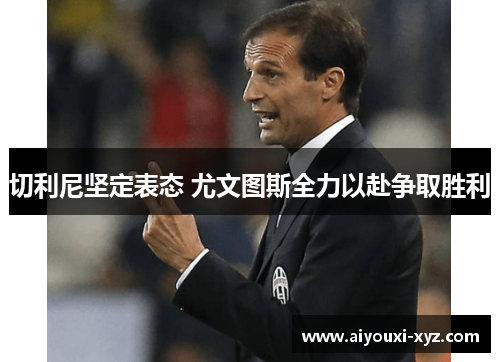 切利尼坚定表态 尤文图斯全力以赴争取胜利