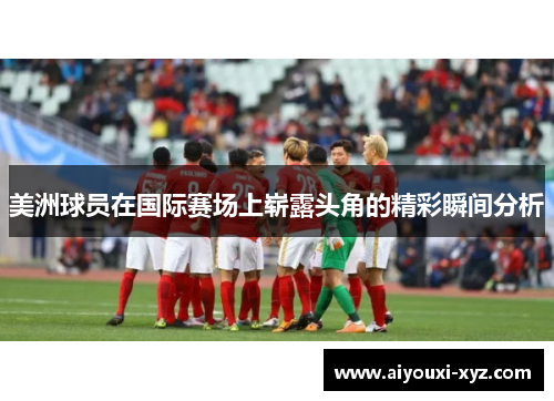 美洲球员在国际赛场上崭露头角的精彩瞬间分析