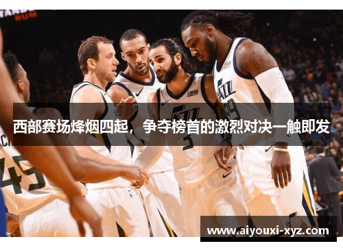 西部赛场烽烟四起，争夺榜首的激烈对决一触即发