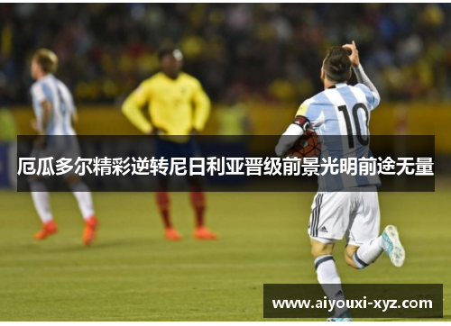 厄瓜多尔精彩逆转尼日利亚晋级前景光明前途无量