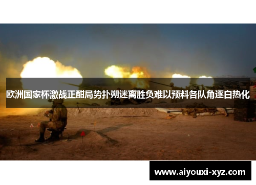 欧洲国家杯激战正酣局势扑朔迷离胜负难以预料各队角逐白热化