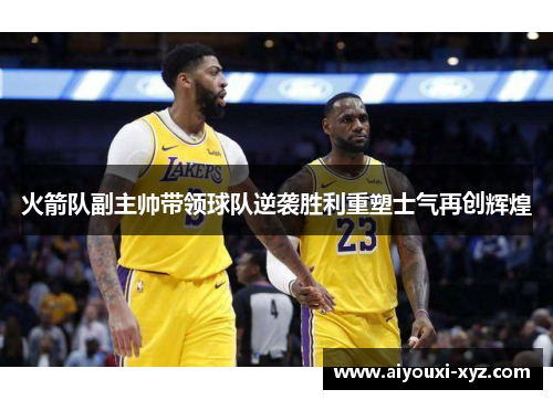 火箭队副主帅带领球队逆袭胜利重塑士气再创辉煌