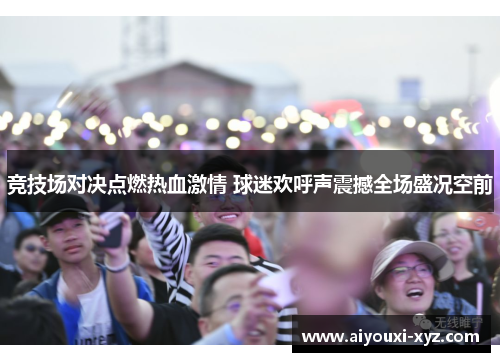 竞技场对决点燃热血激情 球迷欢呼声震撼全场盛况空前