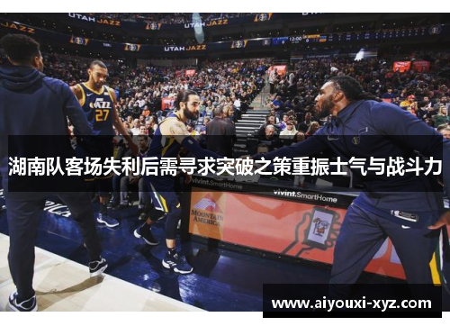 湖南队客场失利后需寻求突破之策重振士气与战斗力