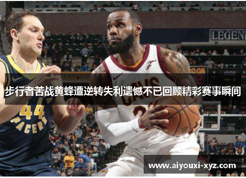 步行者苦战黄蜂遭逆转失利遗憾不已回顾精彩赛事瞬间