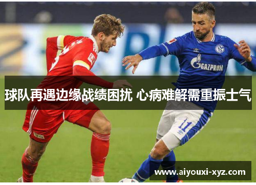 球队再遇边缘战绩困扰 心病难解需重振士气