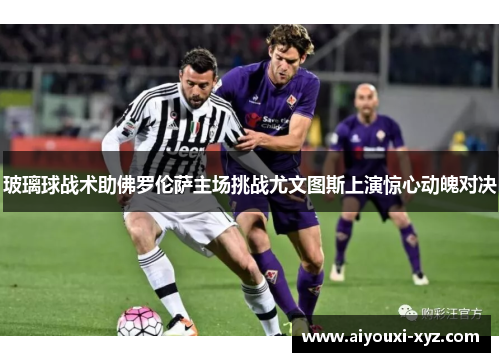 玻璃球战术助佛罗伦萨主场挑战尤文图斯上演惊心动魄对决